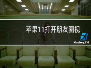苹果11打开朋友圈视频卡顿（苹果11看朋友圈视频卡是什么原因）