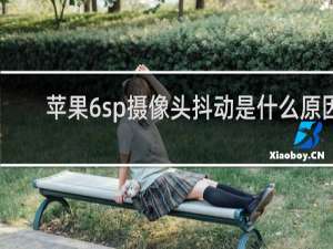 苹果6sp摄像头抖动是什么原因