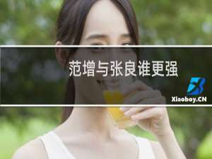 范增与张良谁更强（范增与张良相比张良与范增有何相同和不同）