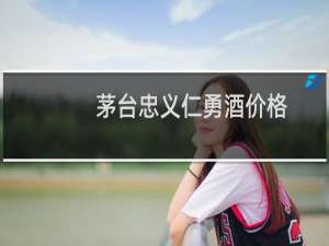 茅台忠义仁勇酒价格