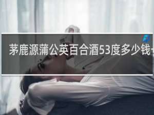茅鹿源蒲公英百合酒53度多少钱一瓶
