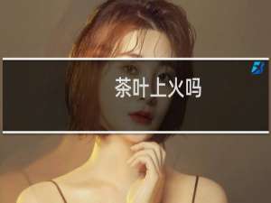 茶叶上火吗