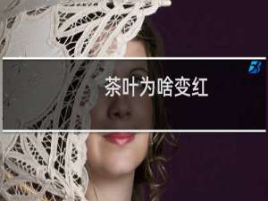 茶叶为啥变红