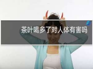 茶叶喝多了对人体有害吗
