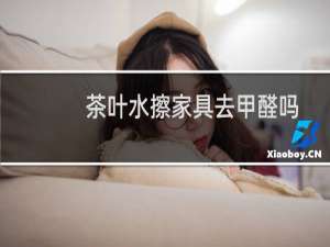 茶叶水擦家具去甲醛吗