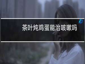 茶叶炖鸡蛋能治咳嗽吗