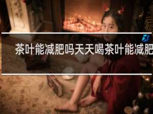 茶叶能减肥吗天天喝茶叶能减肥吗