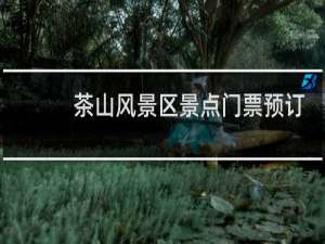 茶山风景区景点门票预订