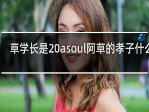 草学长是 asoul阿草的孝子什么梗