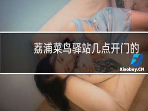 荔浦菜鸟驿站几点开门的
