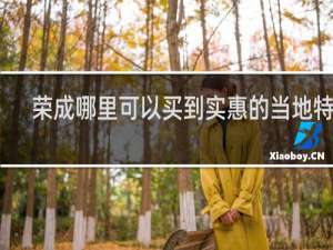 荣成哪里可以买到实惠的当地特产