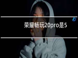 荣耀畅玩20pro是5g手机