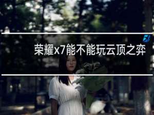 荣耀x7能不能玩云顶之弈