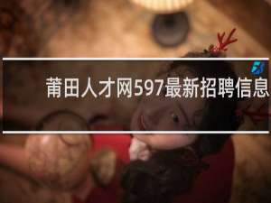 莆田人才网597最新招聘信息