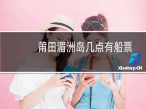 莆田湄洲岛几点有船票