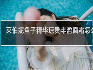 莱伯妮鱼子精华琼贵丰盈面霜怎么样