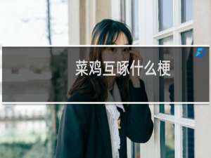 菜鸡互啄什么梗？菜鸡互啄是什么意思什么梗