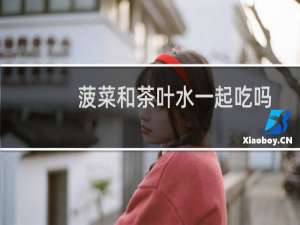 菠菜和茶叶水一起吃吗