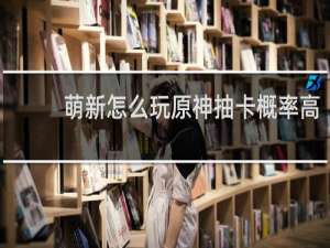 萌新怎么玩原神抽卡概率高