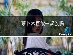 萝卜木耳能一起吃吗