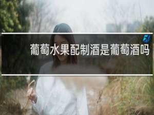 葡萄水果配制酒是葡萄酒吗