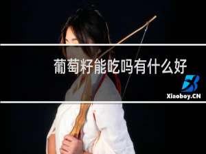 葡萄籽能吃吗有什么好处（葡萄籽的作用和功效葡萄籽能吃吗葡萄籽怎么吃）