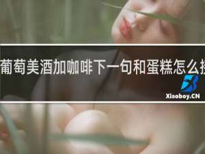 葡萄美酒加咖啡下一句和蛋糕怎么接一块