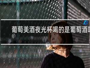 葡萄美酒夜光杯喝的是葡萄酒吗