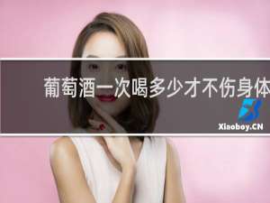 葡萄酒一次喝多少才不伤身体