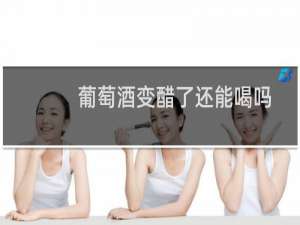 葡萄酒变醋了还能喝吗