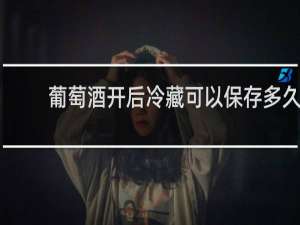 葡萄酒开后冷藏可以保存多久