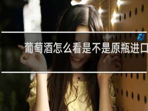 葡萄酒怎么看是不是原瓶进口
