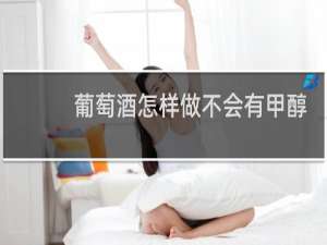 葡萄酒怎样做不会有甲醇