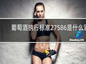 葡萄酒执行标准27586是什么酒