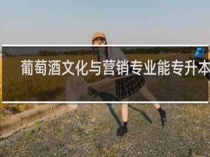 葡萄酒文化与营销专业能专升本吗