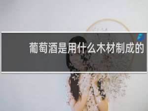 葡萄酒是用什么木材制成的