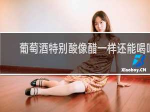 葡萄酒特别酸像醋一样还能喝吗