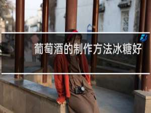 葡萄酒的制作方法冰糖好还是白糖好