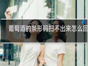 葡萄酒的条形码扫不出来怎么回事