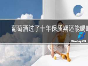 葡萄酒过了十年保质期还能喝吗