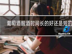 葡萄酒醒酒时间长的好还是短的好