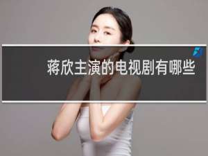 蒋欣主演的电视剧有哪些