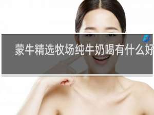 蒙牛精选牧场纯牛奶喝有什么好处