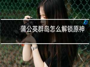 蒲公英群岛怎么解锁原神