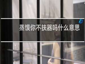 蒸馍你不扶器吗什么意思 出自易摇丁真表情包什么梗