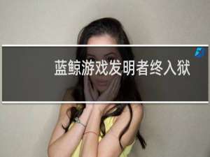 蓝鲸游戏发明者终入狱