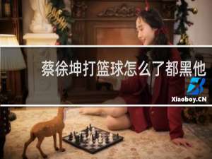 蔡徐坤打篮球怎么了都黑他