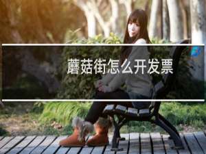 蘑菇街怎么开发票（蘑菇街怎么测脸型）