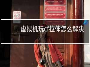 虚拟机玩cf拉伸怎么解决