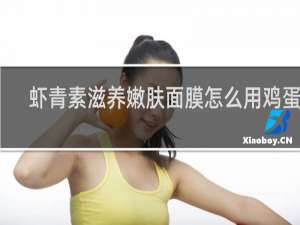虾青素滋养嫩肤面膜怎么用鸡蛋装